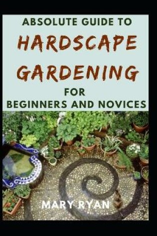 Cover of Absolute Guide To Hardscape Gardening For Beginners And Novices