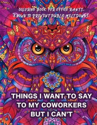 Book cover for Things I Want To Say To My Coworkers But I Can't Coloring Book For Office Rants. Known To Prevent Public Meltdowns.