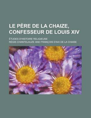 Book cover for Le Pere de La Chaize, Confesseur de Louis XIV; Etudes D'Histoire Religieuse