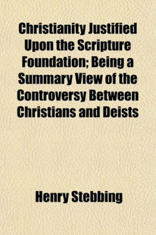 Cover of Christianity Justified Upon the Scripture Foundation; Being a Summary View of the Controversy Between Christians and Deists