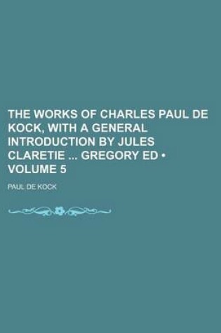 Cover of The Works of Charles Paul de Kock, with a General Introduction by Jules Claretie Gregory Ed (Volume 5)