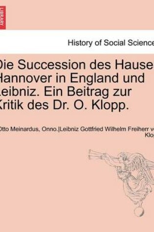 Cover of Die Succession Des Hauses Hannover in England Und Leibniz. Ein Beitrag Zur Kritik Des Dr. O. Klopp.