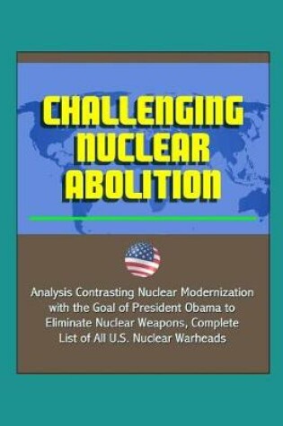 Cover of Challenging Nuclear Abolition - Analysis Contrasting Nuclear Modernization with the Goal of President Obama to Eliminate Nuclear Weapons, Complete List of All U.S. Nuclear Warheads