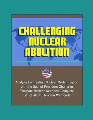 Book cover for Challenging Nuclear Abolition - Analysis Contrasting Nuclear Modernization with the Goal of President Obama to Eliminate Nuclear Weapons, Complete List of All U.S. Nuclear Warheads