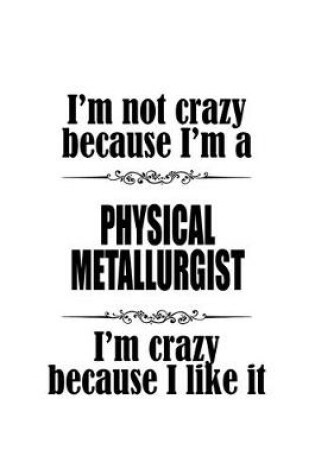 Cover of I'm Not Crazy Because I'm A Physical Metallurgist I'm Crazy Because I like It