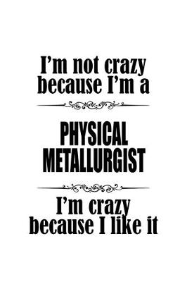 Book cover for I'm Not Crazy Because I'm A Physical Metallurgist I'm Crazy Because I like It