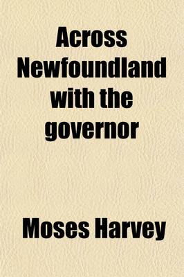 Book cover for Across Newfoundland with the Governor; A Visit to Our Mining Region and This Newfoundland of Ours. Being a Series of Papers on the Natural Resources and Future Prospects of the Colony