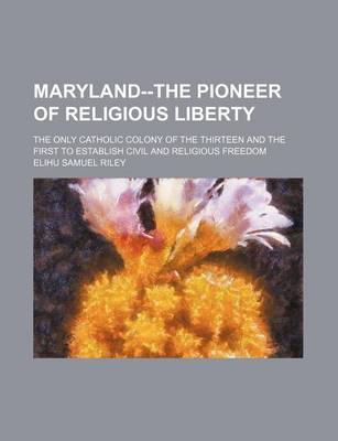 Book cover for Maryland--The Pioneer of Religious Liberty; The Only Catholic Colony of the Thirteen and the First to Establish Civil and Religious Freedom
