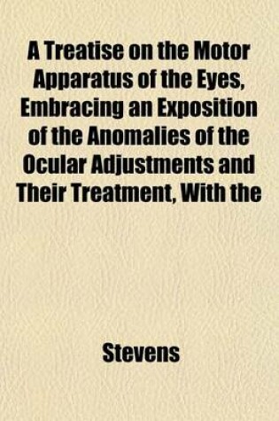 Cover of A Treatise on the Motor Apparatus of the Eyes, Embracing an Exposition of the Anomalies of the Ocular Adjustments and Their Treatment, with the