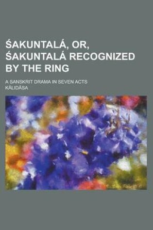 Cover of Sakuntala, Or, Sakuntala Recognized by the Ring; A Sanskrit Drama in Seven Acts