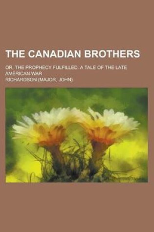 Cover of The Canadian Brothers; Or, the Prophecy Fulfilled. a Tale of the Late American War