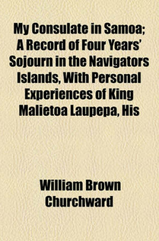 Cover of My Consulate in Samoa; A Record of Four Years' Sojourn in the Navigators Islands, with Personal Experiences of King Malietoa Laupepa, His Country and His Men