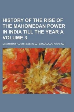 Cover of History of the Rise of the Mahomedan Power in India Till the Year a Volume 3