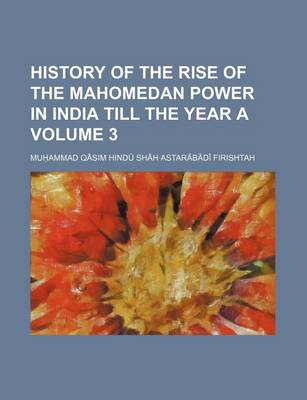 Book cover for History of the Rise of the Mahomedan Power in India Till the Year a Volume 3