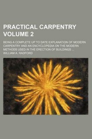 Cover of Practical Carpentry Volume 2; Being a Complete Up to Date Explanation of Modern Carpentry and an Encyclopedia on the Modern Methods Used in the Erection of Buildings