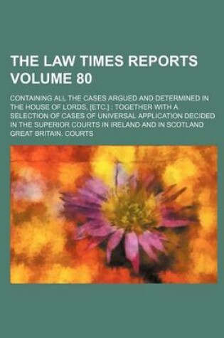 Cover of The Law Times Reports Volume 80; Containing All the Cases Argued and Determined in the House of Lords, [Etc.] Together with a Selection of Cases of Universal Application Decided in the Superior Courts in Ireland and in Scotland