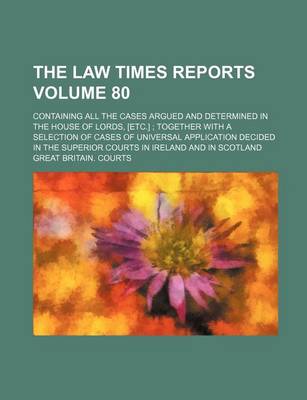 Book cover for The Law Times Reports Volume 80; Containing All the Cases Argued and Determined in the House of Lords, [Etc.] Together with a Selection of Cases of Universal Application Decided in the Superior Courts in Ireland and in Scotland