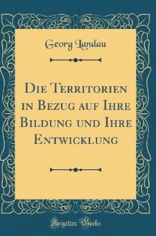 Cover of Die Territorien in Bezug Auf Ihre Bildung Und Ihre Entwicklung (Classic Reprint)