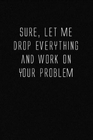 Cover of Let Me Drop Everything and Work On Your Problem