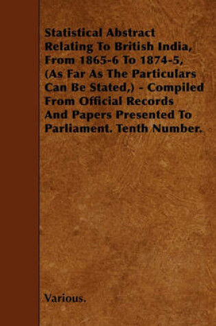 Cover of Statistical Abstract Relating To British India, From 1865-6 To 1874-5, (As Far As The Particulars Can Be Stated,) - Compiled From Official Records And Papers Presented To Parliament. Tenth Number.