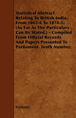 Book cover for Statistical Abstract Relating To British India, From 1865-6 To 1874-5, (As Far As The Particulars Can Be Stated,) - Compiled From Official Records And Papers Presented To Parliament. Tenth Number.