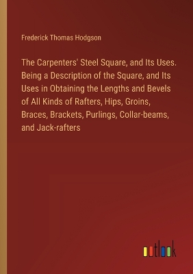 Book cover for The Carpenters' Steel Square, and Its Uses. Being a Description of the Square, and Its Uses in Obtaining the Lengths and Bevels of All Kinds of Rafters, Hips, Groins, Braces, Brackets, Purlings, Collar-beams, and Jack-rafters