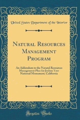 Cover of Natural Resources Management Program: An Addendum to the Natural Resources Management Plan for Joshua Tree National Monument, California (Classic Reprint)