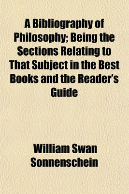 Book cover for A Bibliography of Philosophy; Being the Sections Relating to That Subject in the Best Books and the Reader's Guide