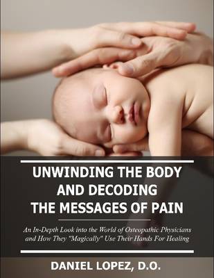 Book cover for Unwinding the Body and Decoding the Messages of Pain: an in-Depth Look into the World of Osteopathic Physicians and How They "Magically" Use Their Hands for Healing