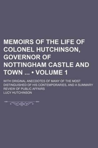 Cover of Memoirs of the Life of Colonel Hutchinson, Governor of Nottingham Castle and Town (Volume 1); With Original Anecdotes of Many of the Most Distinguished of His Contemporaries, and a Summary Review of Public Affairs