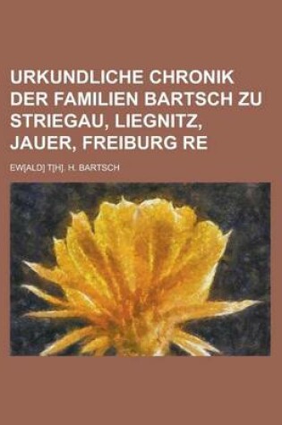 Cover of Urkundliche Chronik Der Familien Bartsch Zu Striegau, Liegnitz, Jauer, Freiburg Re