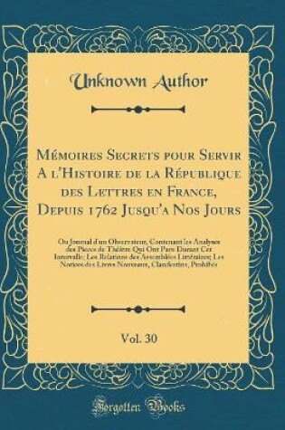 Cover of Memoires Secrets Pour Servir a l'Histoire de la Republique Des Lettres En France, Depuis 1762 Jusqu'a Nos Jours, Vol. 30