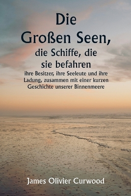 Book cover for Die Großen Seen, die Schiffe, die sie befahren, ihre Besitzer, ihre Seeleute und ihre Ladung, zusammen mit einer kurzen Geschichte unserer Binnenmeere