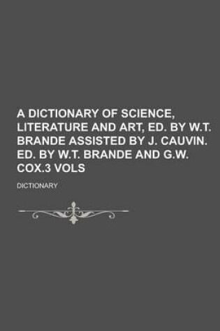 Cover of A Dictionary of Science, Literature and Art, Ed. by W.T. Brande Assisted by J. Cauvin. Ed. by W.T. Brande and G.W. Cox.3 Vols