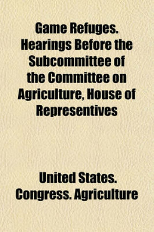 Cover of Game Refuges. Hearings Before the Subcommittee of the Committee on Agriculture, House of Representives