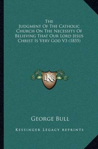 Cover of The Judgment of the Catholic Church on the Necessity of Believing That Our Lord Jesus Christ Is Very God V3 (1855)