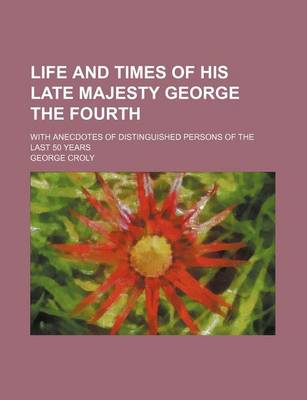 Book cover for Life and Times of His Late Majesty George the Fourth; With Anecdotes of Distinguished Persons of the Last 50 Years