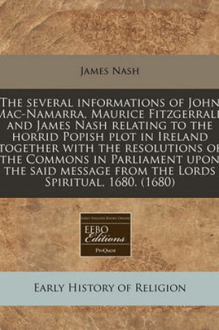 Cover of The Several Informations of John Mac-Namarra, Maurice Fitzgerrald and James Nash Relating to the Horrid Popish Plot in Ireland Together with the Resolutions of the Commons in Parliament Upon the Said Message from the Lords Spiritual, 1680. (1680)