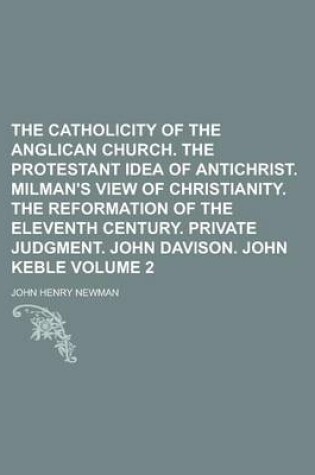 Cover of The Catholicity of the Anglican Church. the Protestant Idea of Antichrist. Milman's View of Christianity. the Reformation of the Eleventh Century. Private Judgment. John Davison. John Keble Volume 2