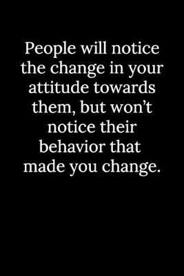 Book cover for People will notice the change in your attitude towards them, but won't notice their behavior that made you change.