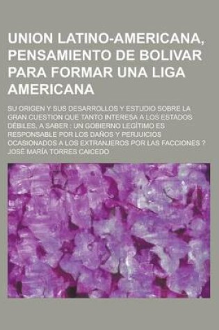 Cover of Union Latino-Americana, Pensamiento de Bolivar Para Formar Una Liga Americana; Su Origen y Sus Desarrollos y Estudio Sobre La Gran Cuestion Que Tanto