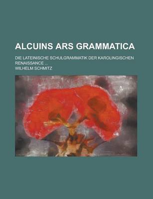 Book cover for Alcuins Ars Grammatica; Die Lateinische Schulgrammatik Der Karolingischen Renaissance ...