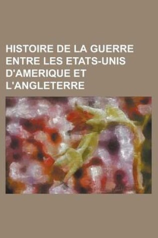 Cover of Histoire de La Guerre Entre Les Etats-Unis D'Amerique Et L'Angleterre