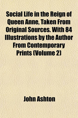 Book cover for Social Life in the Reign of Queen Anne, Taken from Original Sources. with 84 Illustrations by the Author from Contemporary Prints (Volume 2)