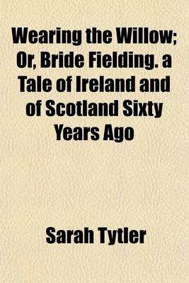 Book cover for Wearing the Willow; Or, Bride Fielding. a Tale of Ireland and of Scotland Sixty Years Ago