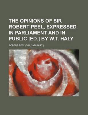 Book cover for The Opinions of Sir Robert Peel, Expressed in Parliament and in Public [Ed.] by W.T. Haly