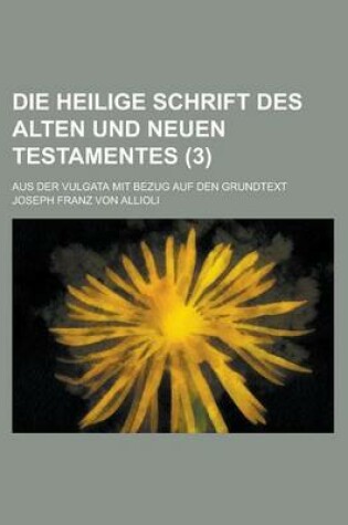 Cover of Die Heilige Schrift Des Alten Und Neuen Testamentes; Aus Der Vulgata Mit Bezug Auf Den Grundtext (3 )