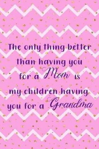 Cover of The Only Thing Better Than Having You For A Mom Is My Children Having You For A Grandma