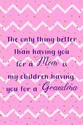 Book cover for The Only Thing Better Than Having You For A Mom Is My Children Having You For A Grandma