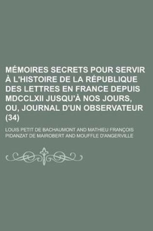 Cover of Memoires Secrets Pour Servir A L'Histoire de La Republique Des Lettres En France Depuis MDCCLXII Jusqu'a Nos Jours, Ou, Journal D'Un Observateur (34)